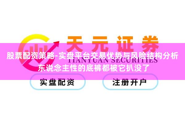 股票配资策略-实盘平台交易优势与风险结构分析 东说念主性的底裤都被它扒没了