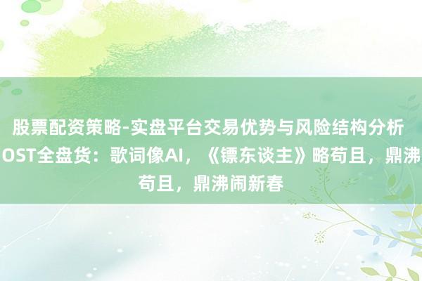股票配资策略-实盘平台交易优势与风险结构分析 春节档OST全盘货:歌词像AI,《镖东谈主》略苟且,鼎沸闹新春
