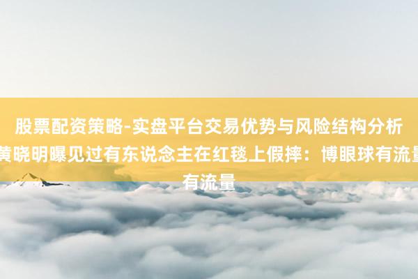股票配资策略-实盘平台交易优势与风险结构分析 黄晓明曝见过有东说念主在红毯上假摔：博眼球有流量