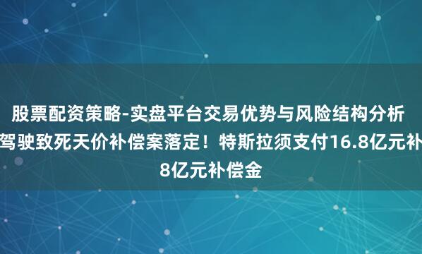 股票配资策略-实盘平台交易优势与风险结构分析 扶助驾驶致死天价补偿案落定！特斯拉须支付16.8亿元补偿金