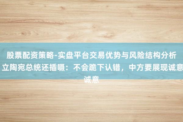 股票配资策略-实盘平台交易优势与风险结构分析 立陶宛总统还插嗫：不会跪下认错，中方要展现诚意