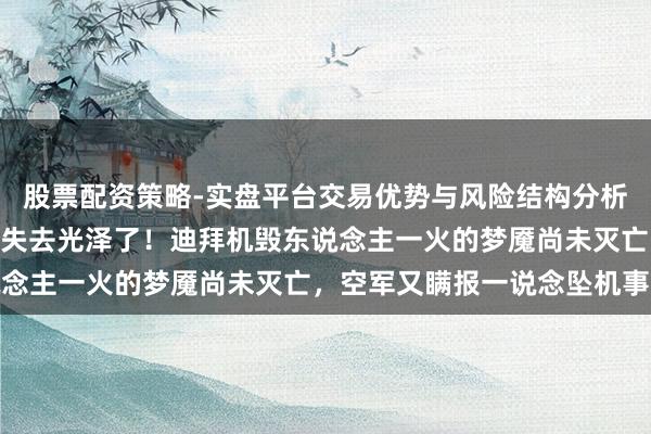 股票配资策略-实盘平台交易优势与风险结构分析 印度“光泽”这次真要失去光泽了！迪拜机毁东说念主一火的梦魇尚未灭亡，空军又瞒报一说念坠机事故