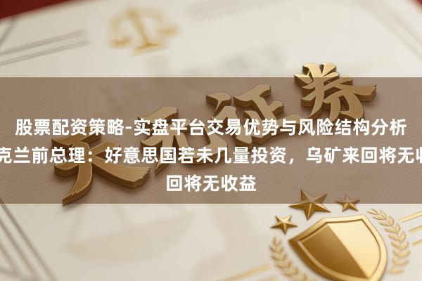 股票配资策略-实盘平台交易优势与风险结构分析 乌克兰前总理：好意思国若未几量投资，乌矿来回将无收益