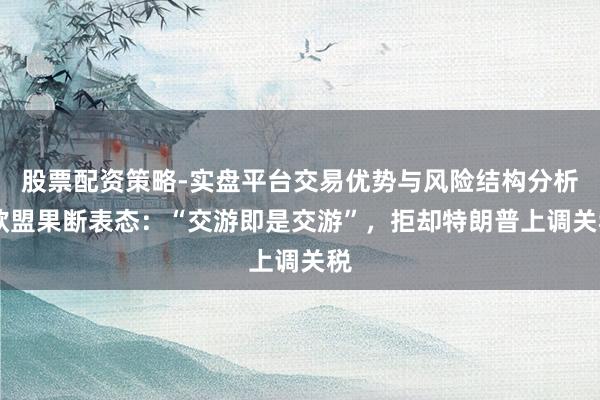 股票配资策略-实盘平台交易优势与风险结构分析 欧盟果断表态：“交游即是交游”，拒却特朗普上调关税