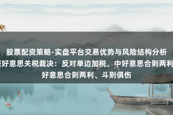 股票配资策略-实盘平台交易优势与风险结构分析 商务部汇报好意思关税裁决：反对单边加税，中好意思合则两利、斗则俱伤