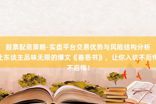 股票配资策略-实盘平台交易优势与风险结构分析 让东谈主品味无限的爆文《善恶书》，让你入坑不后悔！