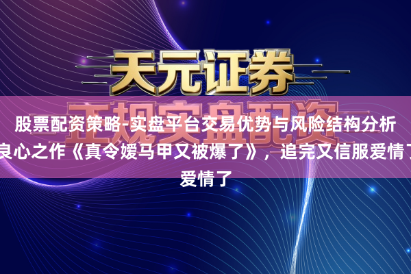 股票配资策略-实盘平台交易优势与风险结构分析 良心之作《真令嫒马甲又被爆了》，追完又信服爱情了