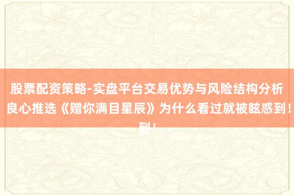 股票配资策略-实盘平台交易优势与风险结构分析 良心推选《赠你满目星辰》为什么看过就被眩惑到！