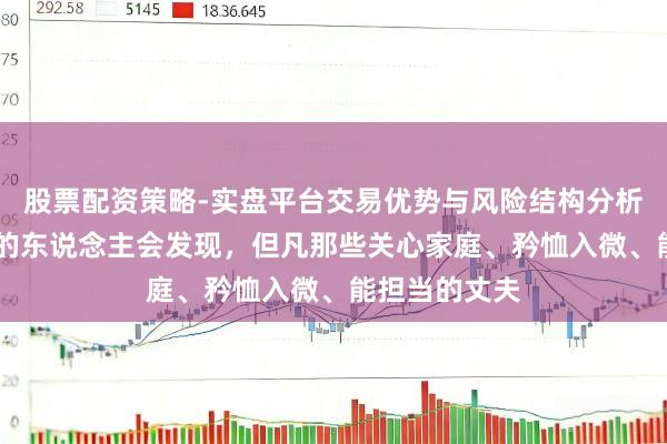 股票配资策略-实盘平台交易优势与风险结构分析 不雅察身边的东说念主会发现，但凡那些关心家庭、矜恤入微、能担当的丈夫