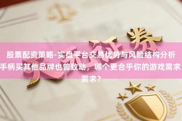 股票配资策略-实盘平台交易优势与风险结构分析 手柄买其他品牌也曾致动，哪个更合乎你的游戏需求？