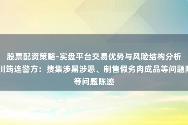 股票配资策略-实盘平台交易优势与风险结构分析 四川筠连警方：搜集涉黑涉恶、制售假劣肉成品等问题陈迹