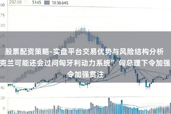 股票配资策略-实盘平台交易优势与风险结构分析 “乌克兰可能还会过问匈牙利动力系统” 匈总理下令加强贯注