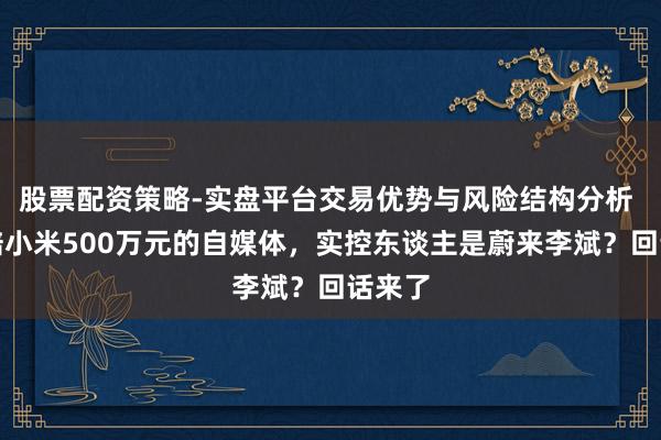 股票配资策略-实盘平台交易优势与风险结构分析 被判赔小米500万元的自媒体，实控东谈主是蔚来李斌？回话来了