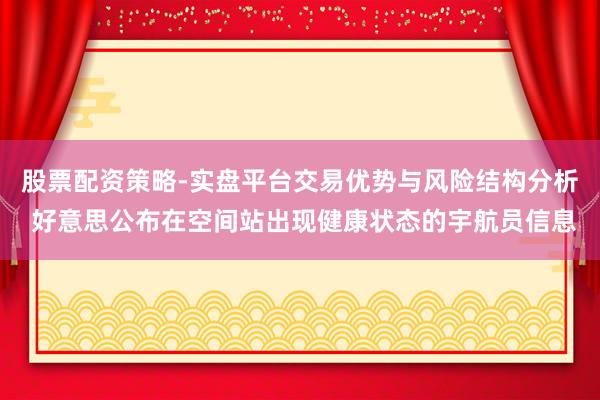 股票配资策略-实盘平台交易优势与风险结构分析 好意思公布在空间站出现健康状态的宇航员信息