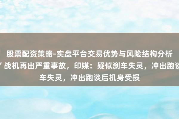 股票配资策略-实盘平台交易优势与风险结构分析 印度“后光”战机再出严重事故，印媒：疑似刹车失灵，冲出跑谈后机身受损