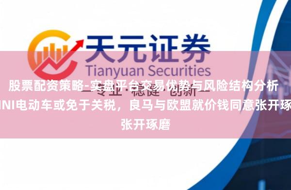 股票配资策略-实盘平台交易优势与风险结构分析 MINI电动车或免于关税，良马与欧盟就价钱同意张开琢磨
