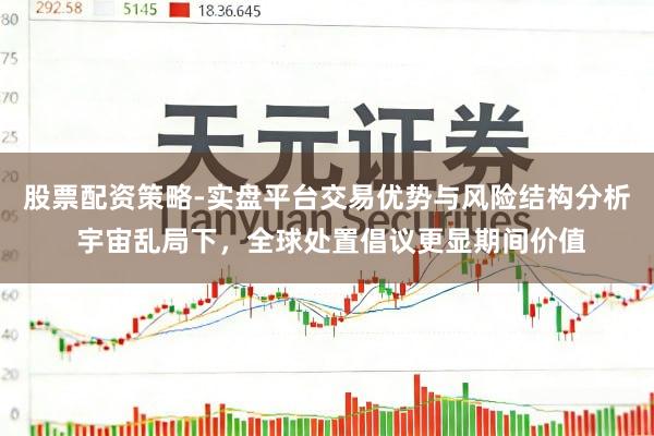 股票配资策略-实盘平台交易优势与风险结构分析 宇宙乱局下，全球处置倡议更显期间价值