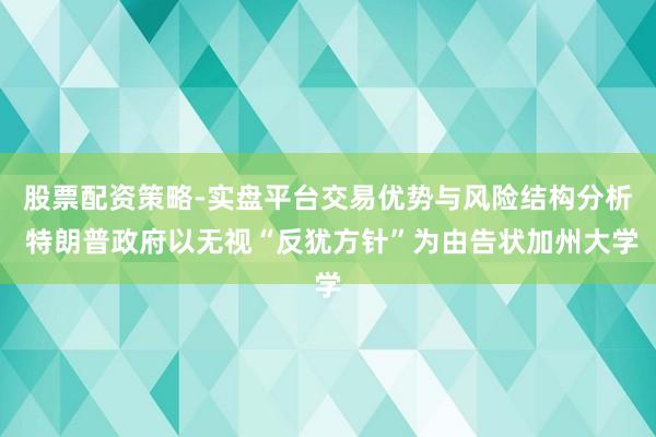 股票配资策略-实盘平台交易优势与风险结构分析 特朗普政府以无视“反犹方针”为由告状加州大学
