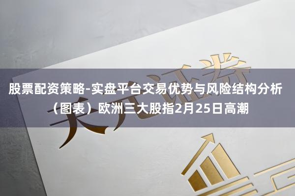 股票配资策略-实盘平台交易优势与风险结构分析 （图表）欧洲三大股指2月25日高潮