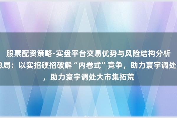 股票配资策略-实盘平台交易优势与风险结构分析 市集监管总局：以实招硬招破解“内卷式”竞争，助力寰宇调处大市集拓荒