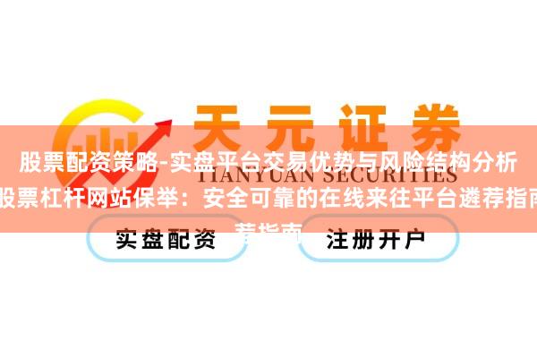 股票配资策略-实盘平台交易优势与风险结构分析 股票杠杆网站保举：安全可靠的在线来往平台遴荐指南