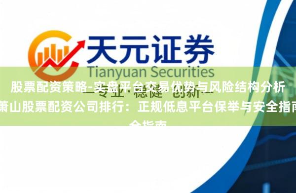 股票配资策略-实盘平台交易优势与风险结构分析 萧山股票配资公司排行：正规低息平台保举与安全指南