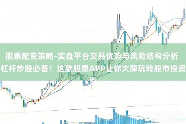 股票配资策略-实盘平台交易优势与风险结构分析 杠杆炒股必备！这款股票APP让你大肆玩转股市投资