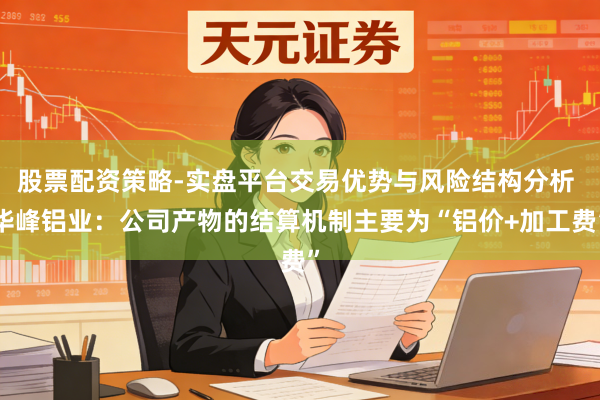 股票配资策略-实盘平台交易优势与风险结构分析 华峰铝业：公司产物的结算机制主要为“铝价+加工费”