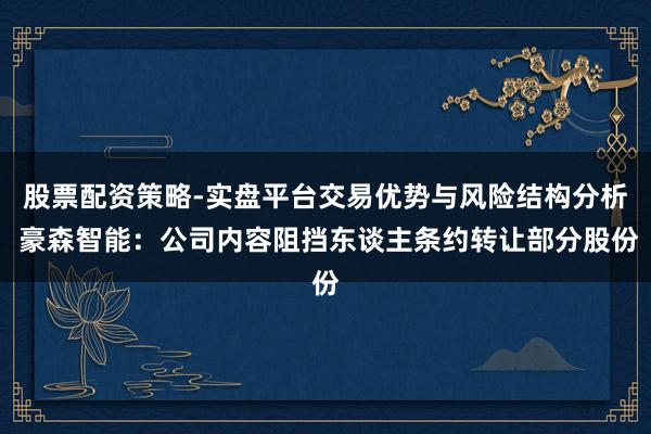 股票配资策略-实盘平台交易优势与风险结构分析 豪森智能：公司内容阻挡东谈主条约转让部分股份