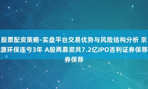 股票配资策略-实盘平台交易优势与风险结构分析 京源环保连亏3年 A股两募资共7.2亿IPO吉利证券保荐