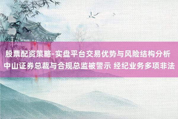 股票配资策略-实盘平台交易优势与风险结构分析 中山证券总裁与合规总监被警示 经纪业务多项非法