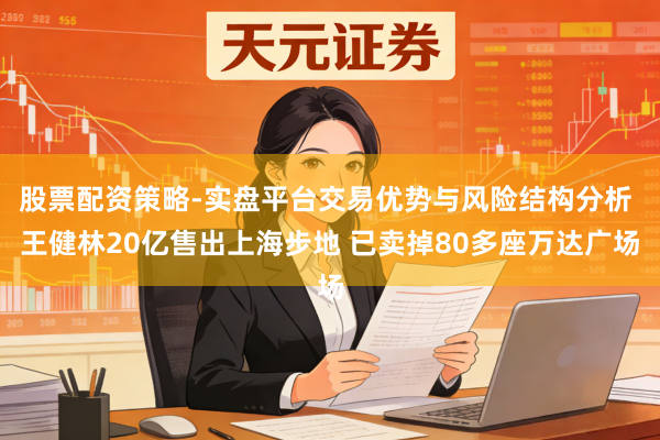 股票配资策略-实盘平台交易优势与风险结构分析 王健林20亿售出上海步地 已卖掉80多座万达广场