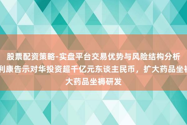 股票配资策略-实盘平台交易优势与风险结构分析 阿斯利康告示对华投资超千亿元东谈主民币,扩大药品坐褥研发
