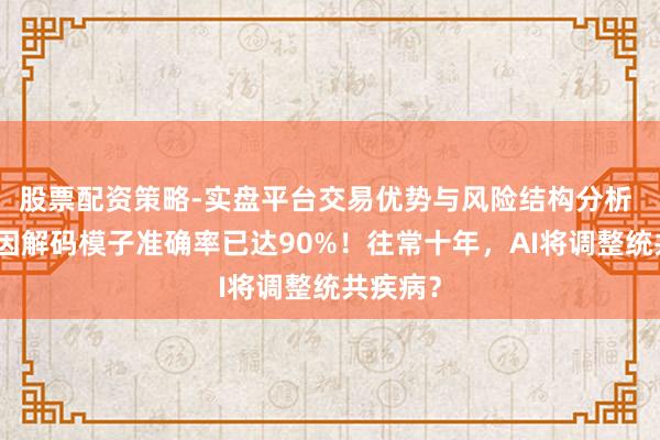 股票配资策略-实盘平台交易优势与风险结构分析 谷歌基因解码模子准确率已达90%！往常十年，AI将调整统共疾病？