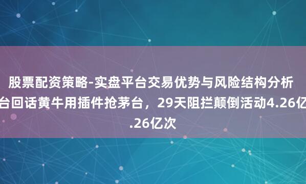 股票配资策略-实盘平台交易优势与风险结构分析 茅台回话黄牛用插件抢茅台,29天阻拦颠倒活动4.26亿次
