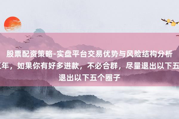 股票配资策略-实盘平台交易优势与风险结构分析 异日五年,如果你有好多进款,不必合群,尽量退出以下五个圈子