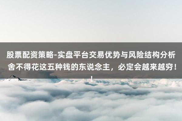 股票配资策略-实盘平台交易优势与风险结构分析 舍不得花这五种钱的东说念主,必定会越来越穷!