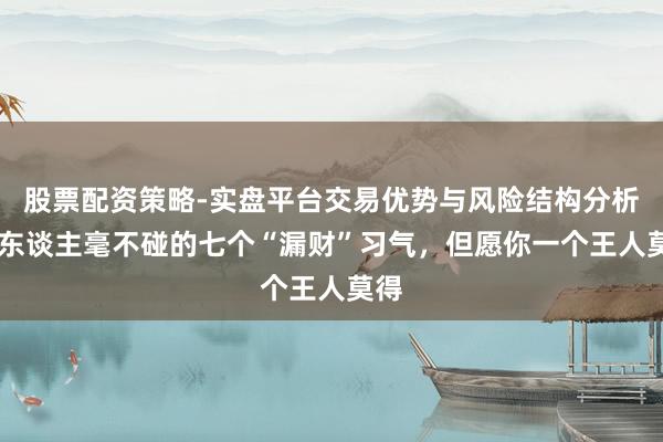 股票配资策略-实盘平台交易优势与风险结构分析 富东谈主毫不碰的七个“漏财”习气,但愿你一个王人莫得