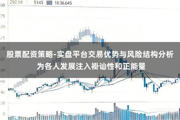 股票配资策略-实盘平台交易优势与风险结构分析 为各人发展注入褂讪性和正能量
