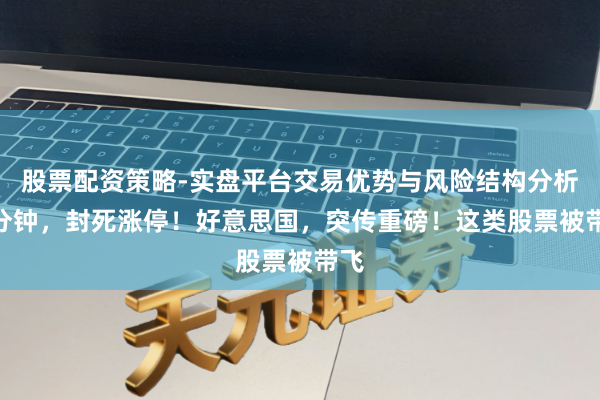股票配资策略-实盘平台交易优势与风险结构分析 1分钟，封死涨停！好意思国，突传重磅！这类股票被带飞