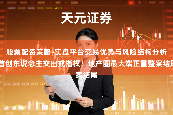 股票配资策略-实盘平台交易优势与风险结构分析 首创东说念主交出戒指权！地产圈最大端正重整案结尾