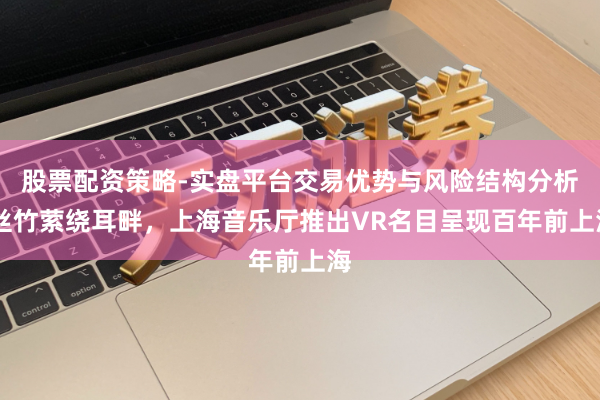 股票配资策略-实盘平台交易优势与风险结构分析 丝竹萦绕耳畔，上海音乐厅推出VR名目呈现百年前上海