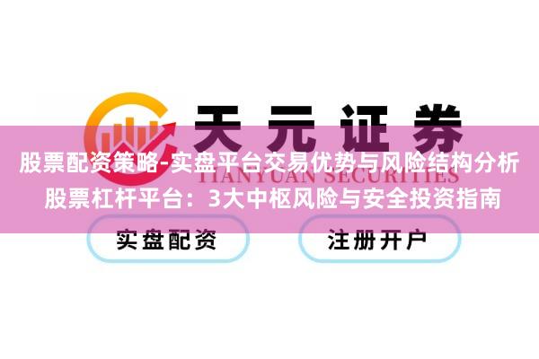 股票配资策略-实盘平台交易优势与风险结构分析 股票杠杆平台:3大中枢风险与安全投资指南