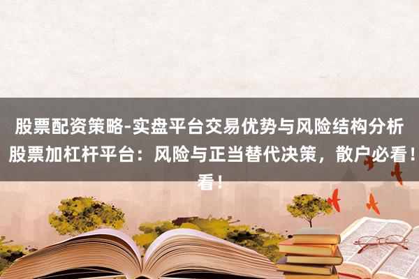股票配资策略-实盘平台交易优势与风险结构分析 股票加杠杆平台：风险与正当替代决策，散户必看！