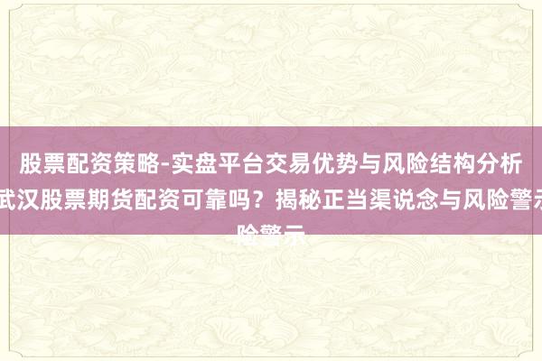 股票配资策略-实盘平台交易优势与风险结构分析 武汉股票期货配资可靠吗？揭秘正当渠说念与风险警示