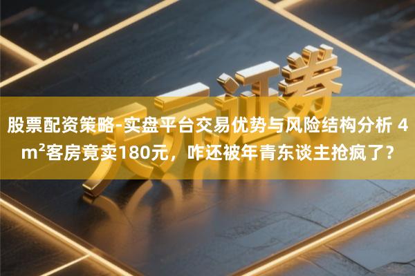 股票配资策略-实盘平台交易优势与风险结构分析 4m²客房竟卖180元,咋还被年青东谈主抢疯了?