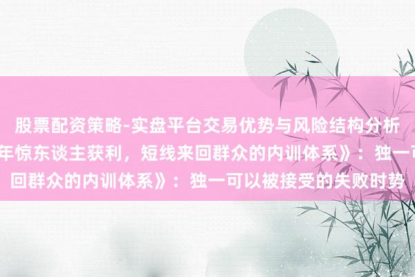 股票配资策略-实盘平台交易优势与风险结构分析 《以来回为生：20余年惊东谈主获利，短线来回群众的内训体系》：独一可以被接受的失败时势