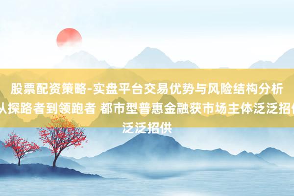 股票配资策略-实盘平台交易优势与风险结构分析 从探路者到领跑者 都市型普惠金融获市场主体泛泛招供