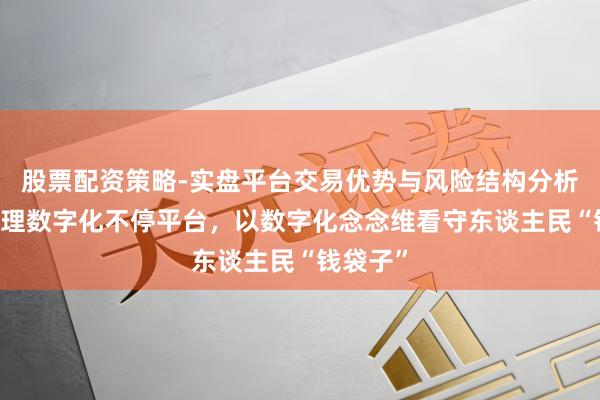 股票配资策略-实盘平台交易优势与风险结构分析 交银搭理数字化不停平台,以数字化念念维看守东谈主民“钱袋子”