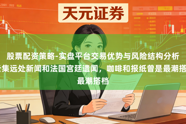 股票配资策略-实盘平台交易优势与风险结构分析 云集远处新闻和法国宫廷遗闻，咖啡和报纸曾是最潮搭档